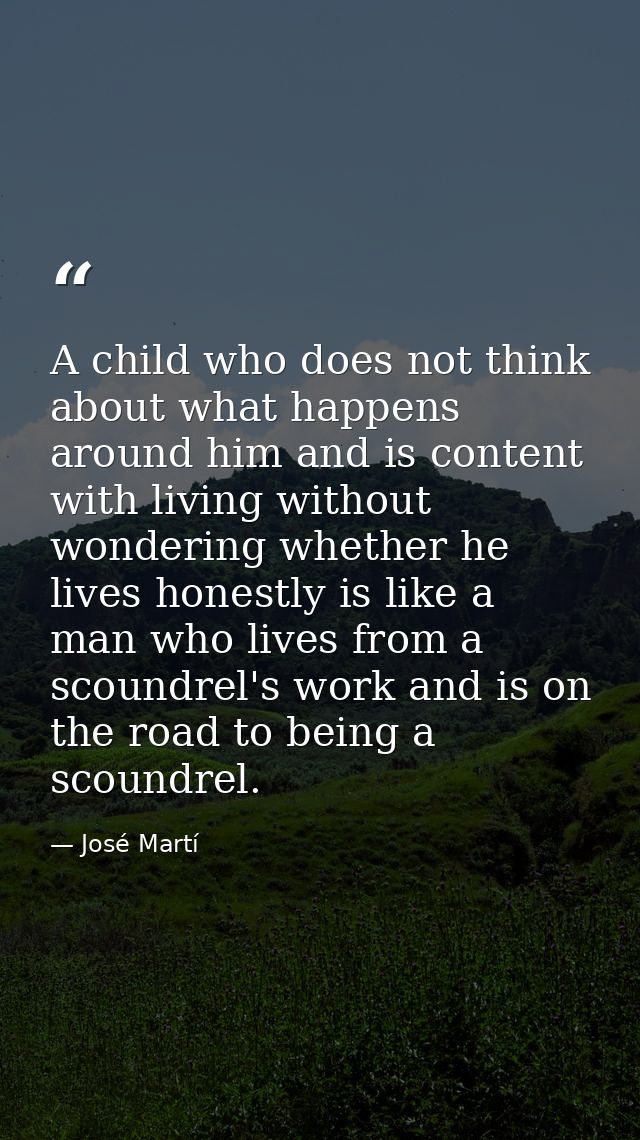 A child who does not think about what happens around him and is content with living without wondering whether he lives h — José Martí