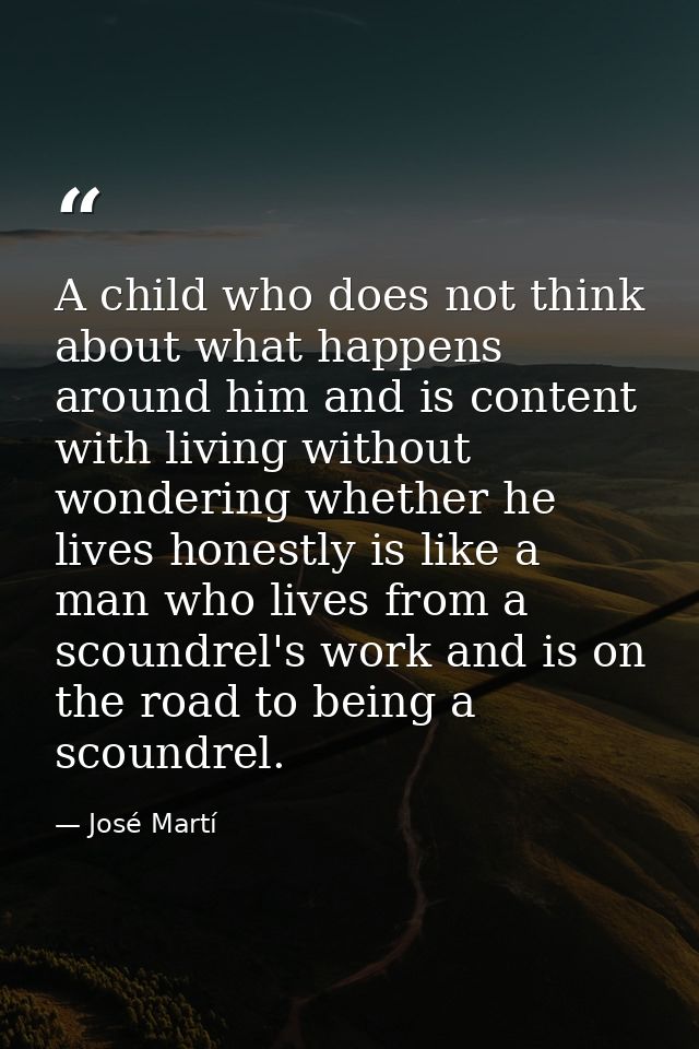 A child who does not think about what happens around him and is content with living without wondering whether he lives h — José Martí