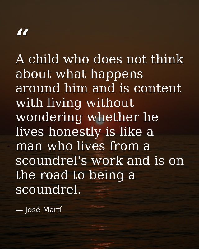 A child who does not think about what happens around him and is content with living without wondering whether he lives h — José Martí