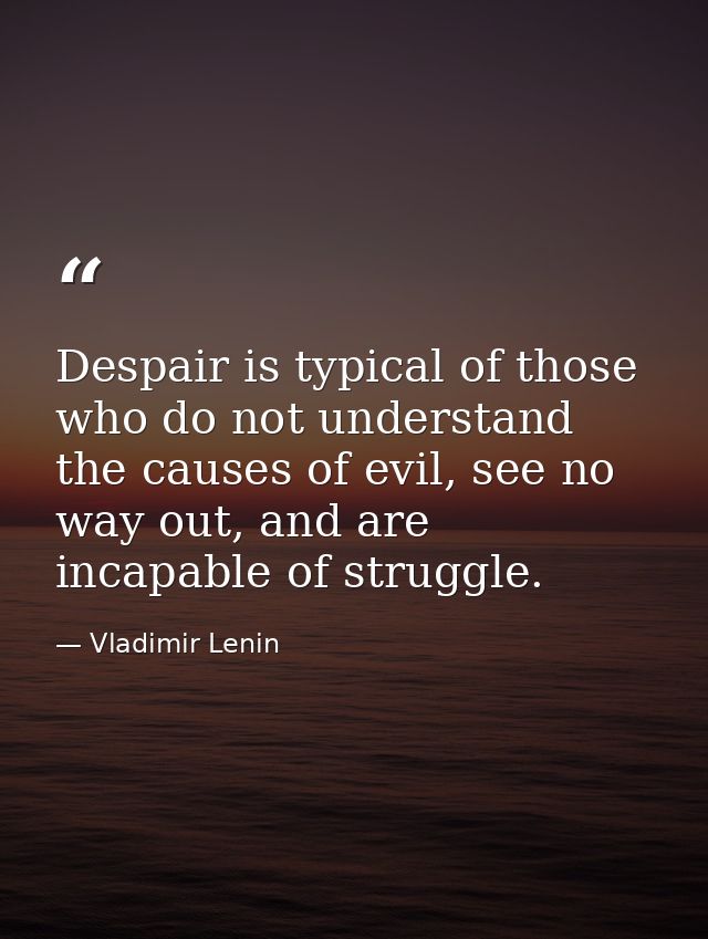 Despair is typical of those who do not understand the causes of evil, see no way out, and are incapable of struggle. — Vladimir Lenin