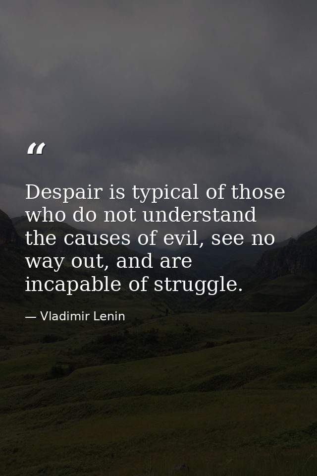 Despair is typical of those who do not understand the causes of evil, see no way out, and are incapable of struggle. — Vladimir Lenin