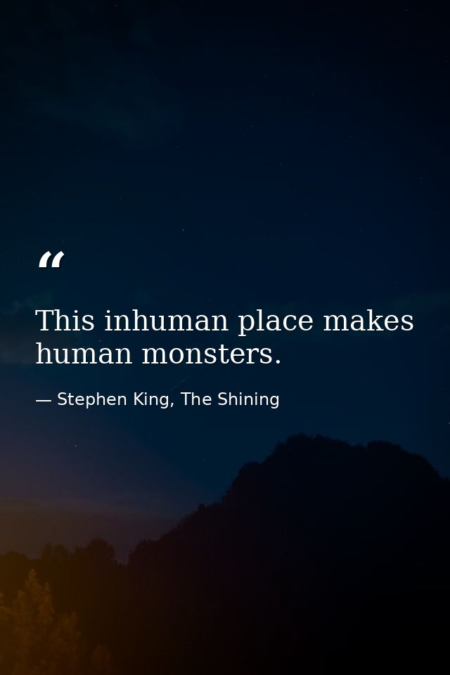 This inhuman place makes human monsters. — Stephen King, The Shining