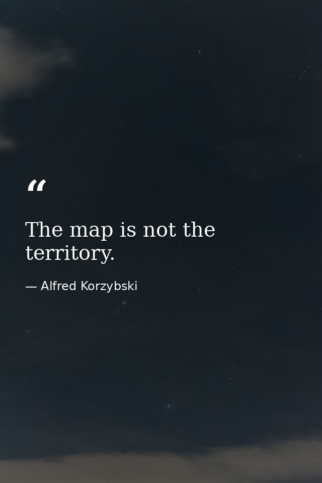 The map is not the territory. — Alfred Korzybski