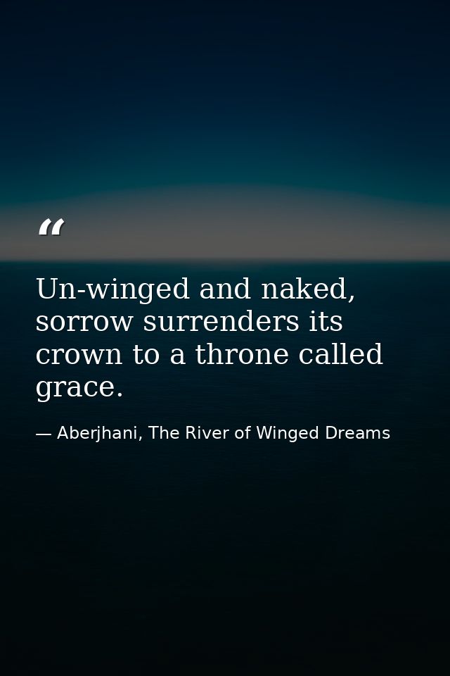 Un-winged and naked, sorrow surrenders its crown to a throne called grace. — Aberjhani, The River of Winged Dreams