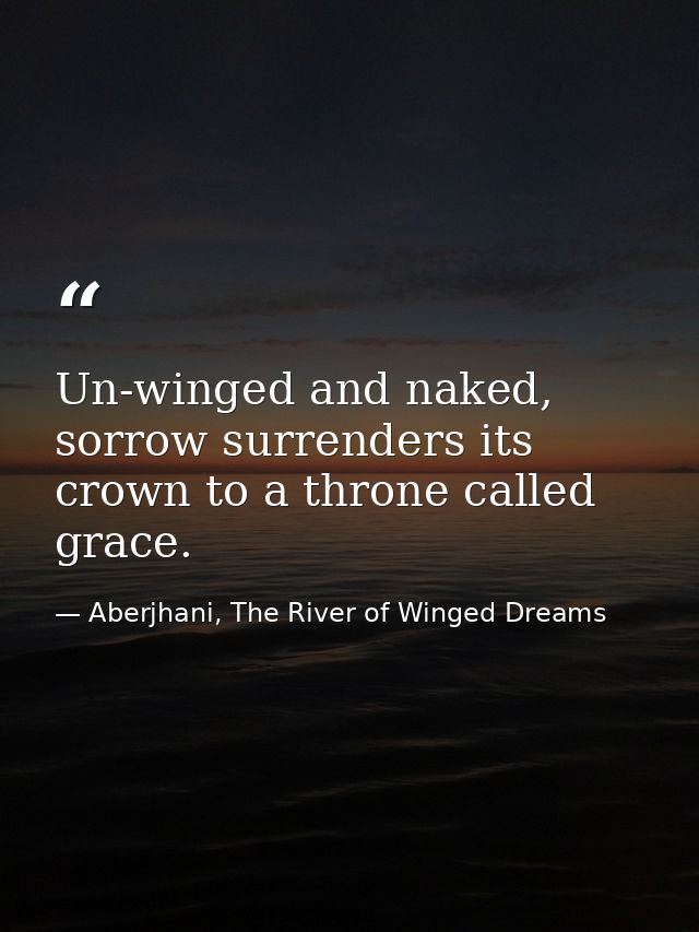 Un-winged and naked, sorrow surrenders its crown to a throne called grace. — Aberjhani, The River of Winged Dreams