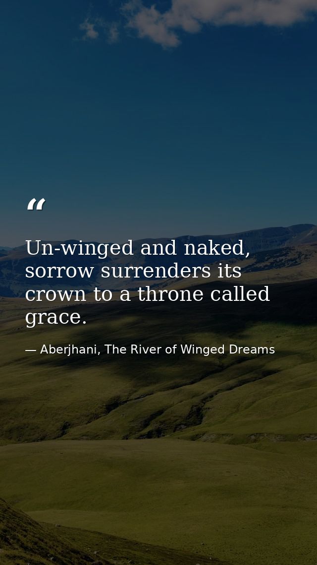 Un-winged and naked, sorrow surrenders its crown to a throne called grace. — Aberjhani, The River of Winged Dreams