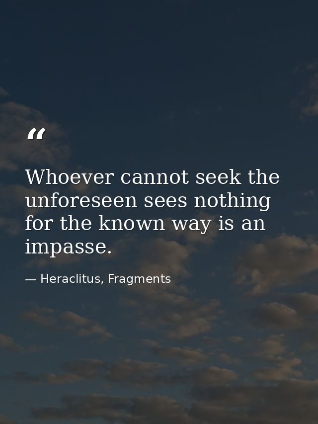 Whoever cannot seek the unforeseen sees nothing for the known way is an impasse. — Heraclitus, Fragments