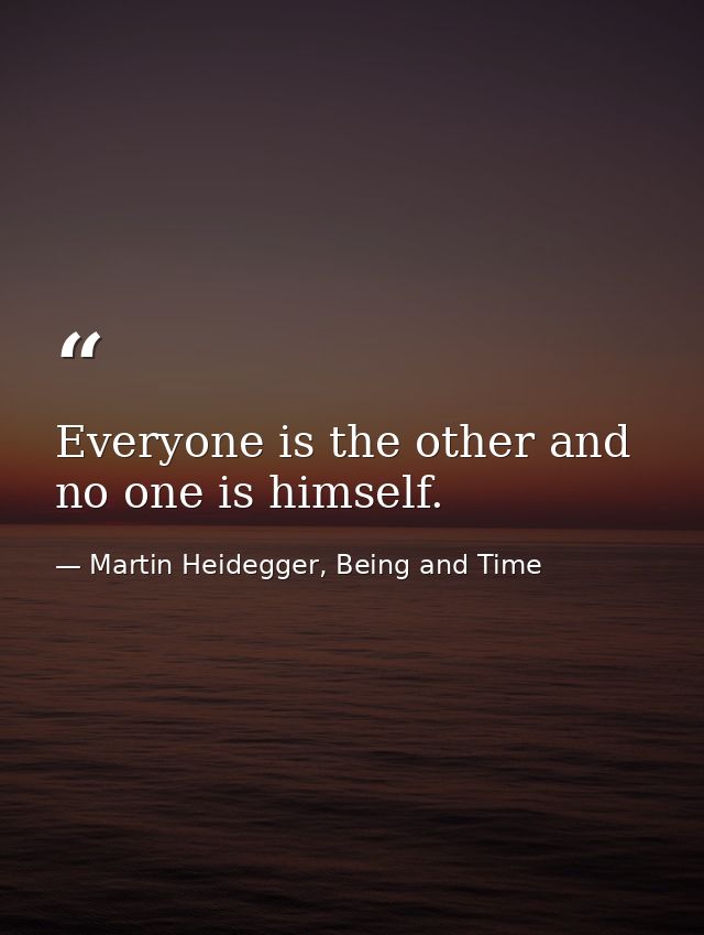 Everyone is the other and no one is himself. — Martin Heidegger, Being and Time