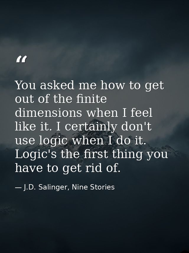 You asked me how to get out of the finite dimensions when I feel like it. I certainly don't use logic when I do it. Logi — J.D. Salinger, Nine Stories