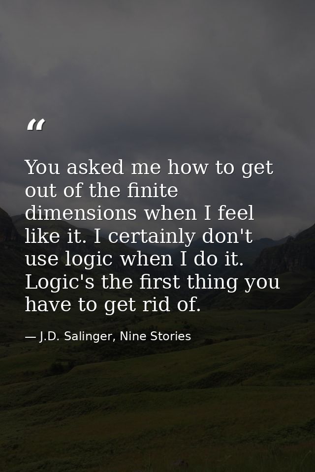 You asked me how to get out of the finite dimensions when I feel like it. I certainly don't use logic when I do it. Logi — J.D. Salinger, Nine Stories