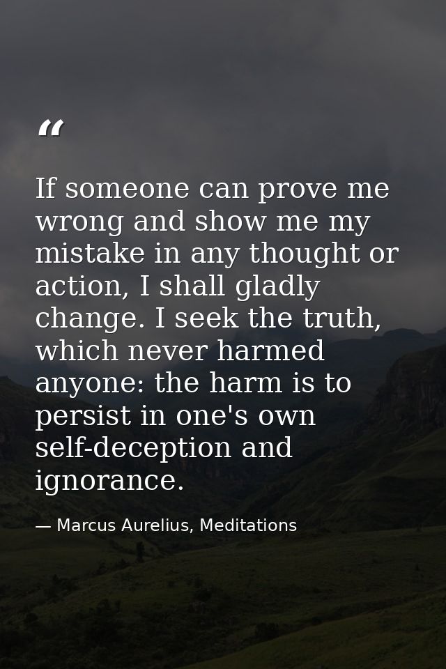 If someone can prove me wrong and show me my mistake in any thought or action, I shall gladly change. I seek the truth,  — Marcus Aurelius, Meditations