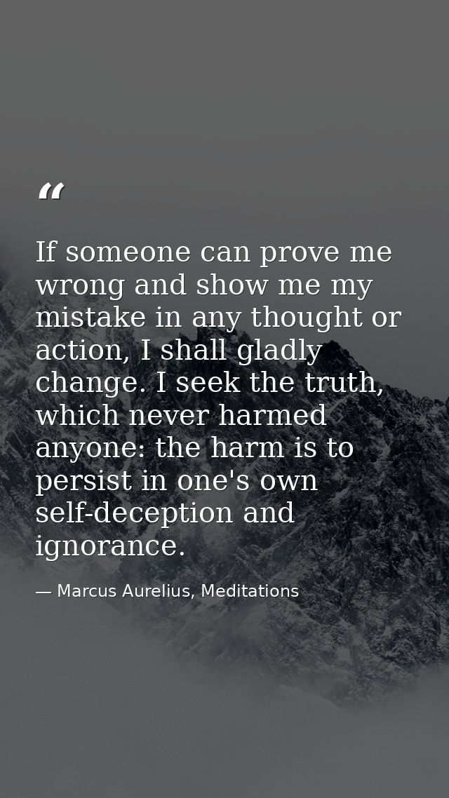 If someone can prove me wrong and show me my mistake in any thought or action, I shall gladly change. I seek the truth,  — Marcus Aurelius, Meditations
