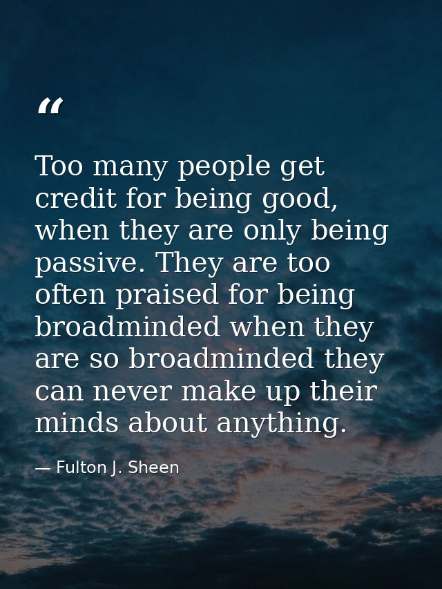 Too many people get credit for being good, when they are only being passive. They are too often praised for being broadm — Fulton J. Sheen
