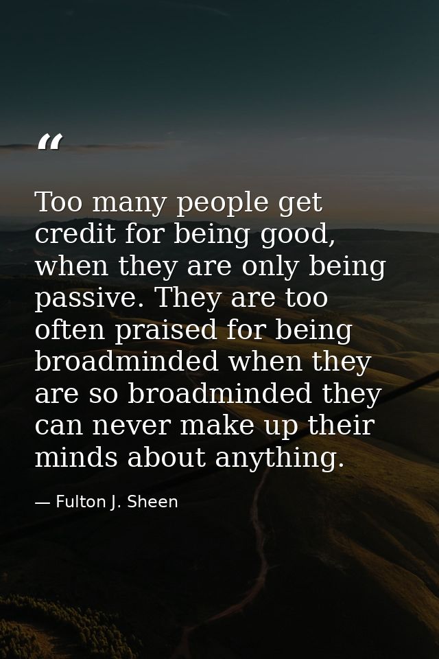 Too many people get credit for being good, when they are only being passive. They are too often praised for being broadm — Fulton J. Sheen