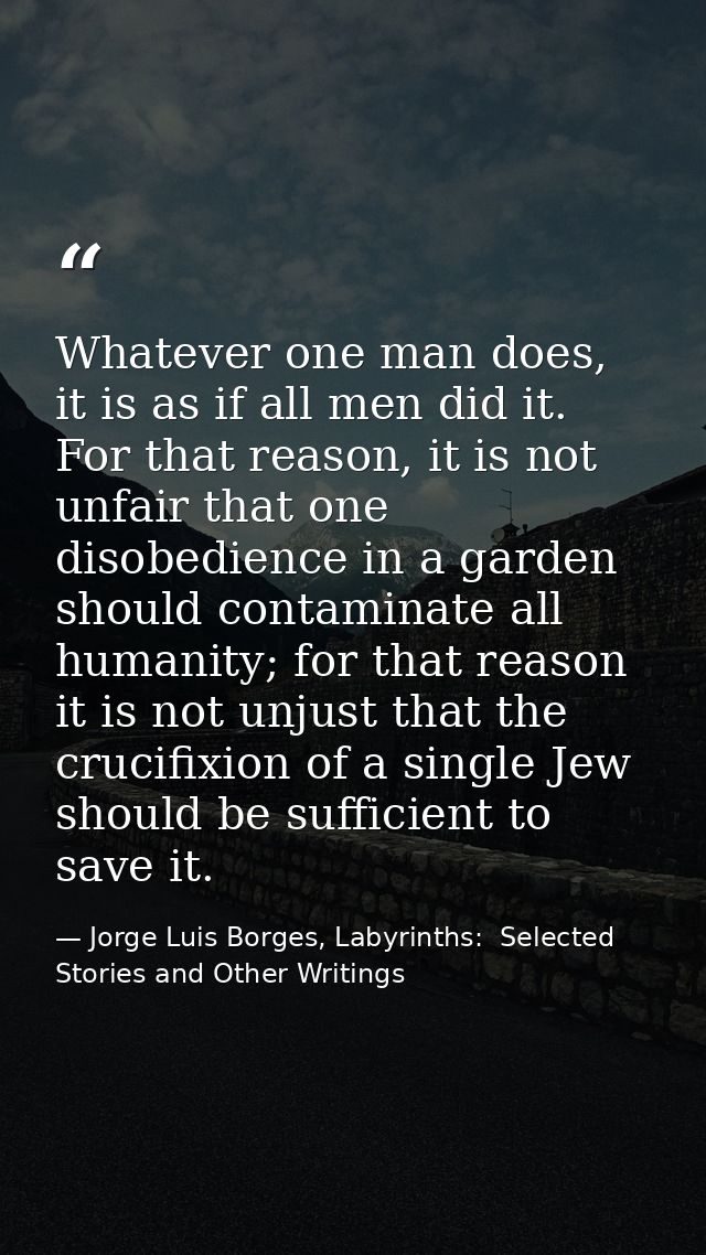 Whatever one man does, it is as if all men did it. For that reason, it is not unfair that one disobedience in a garden s — Jorge Luis Borges, Labyrinths:  Selected Stories and Other Writings