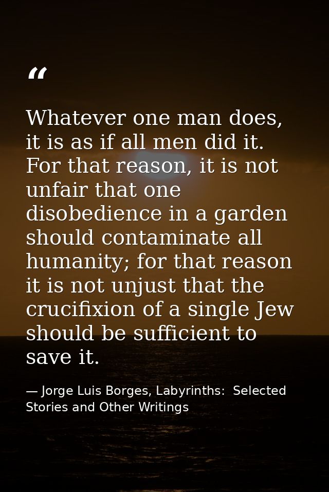 Whatever one man does, it is as if all men did it. For that reason, it is not unfair that one disobedience in a garden s — Jorge Luis Borges, Labyrinths:  Selected Stories and Other Writings