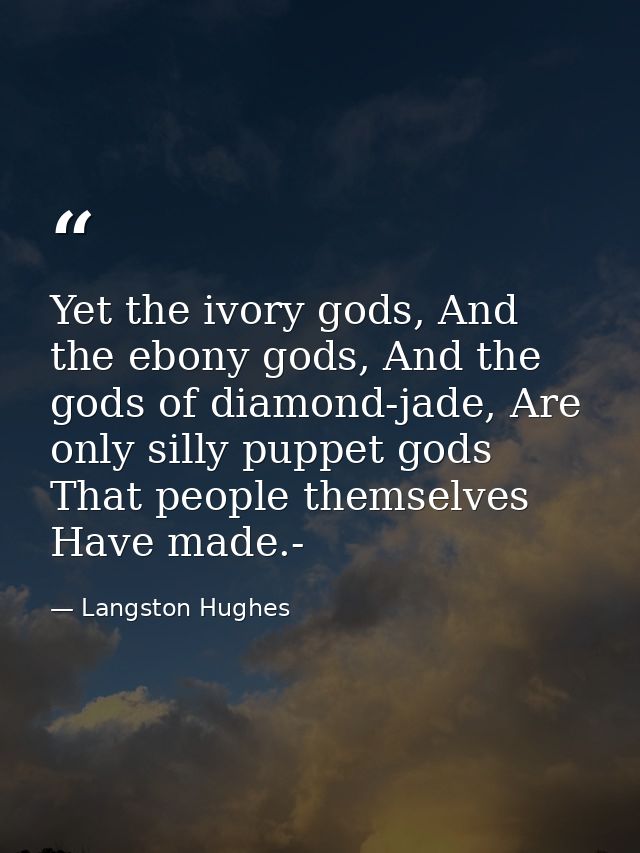 Yet the ivory gods, And the ebony gods, And the gods of diamond-jade, Are only silly puppet gods That people themselves  — Langston Hughes