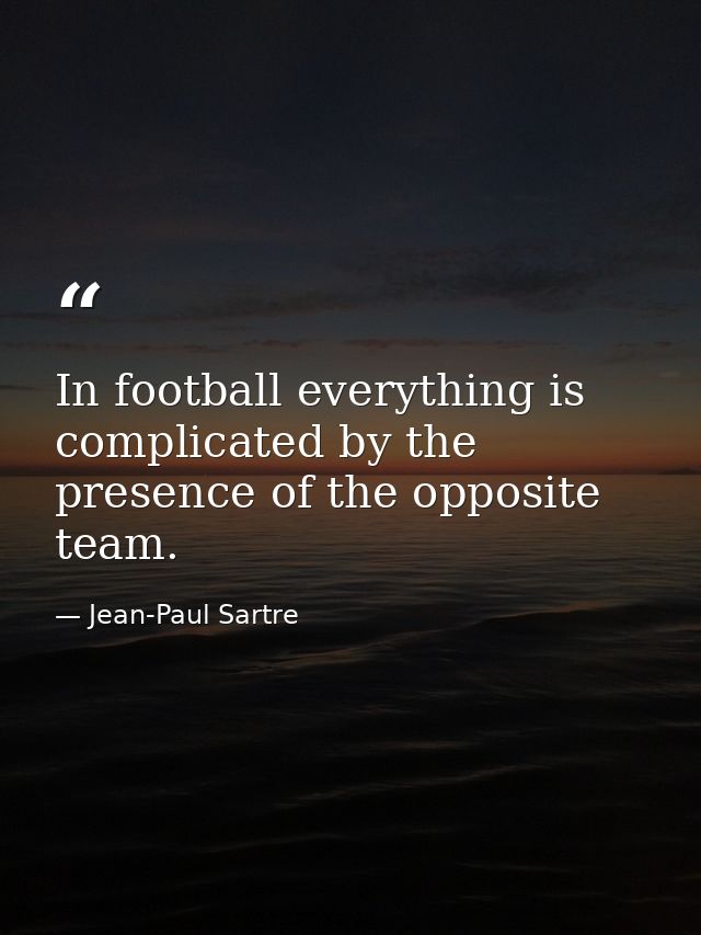 In football everything is complicated by the presence of the opposite team. — Jean-Paul Sartre