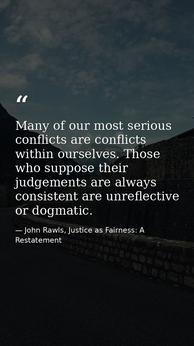 Many of our most serious conflicts are conflicts within ourselves. Those who suppose their judgements are always consist — John Rawls, Justice as Fairness: A Restatement