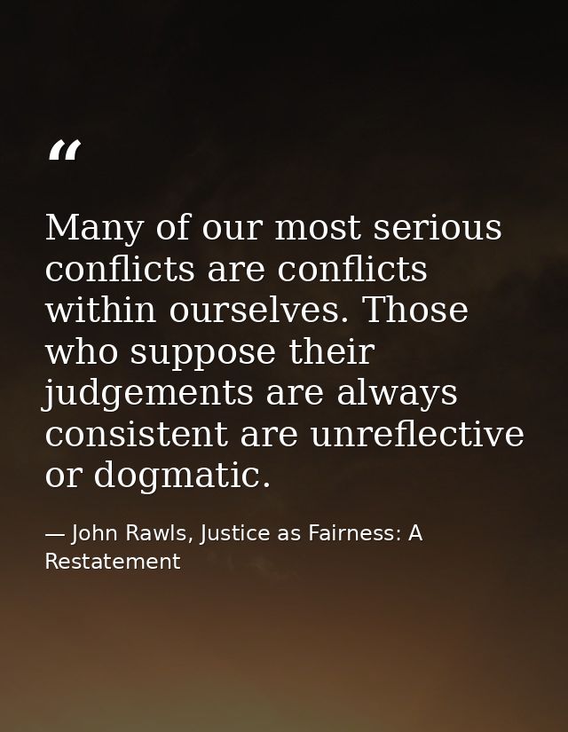 Many of our most serious conflicts are conflicts within ourselves. Those who suppose their judgements are always consist — John Rawls, Justice as Fairness: A Restatement