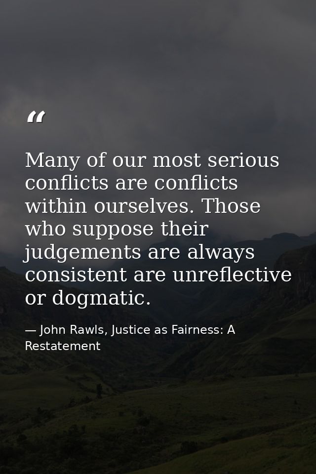 Many of our most serious conflicts are conflicts within ourselves. Those who suppose their judgements are always consist — John Rawls, Justice as Fairness: A Restatement