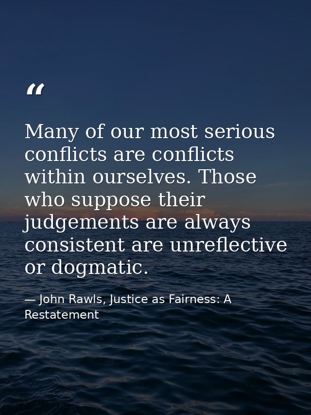 Many of our most serious conflicts are conflicts within ourselves. Those who suppose their judgements are always consist — John Rawls, Justice as Fairness: A Restatement