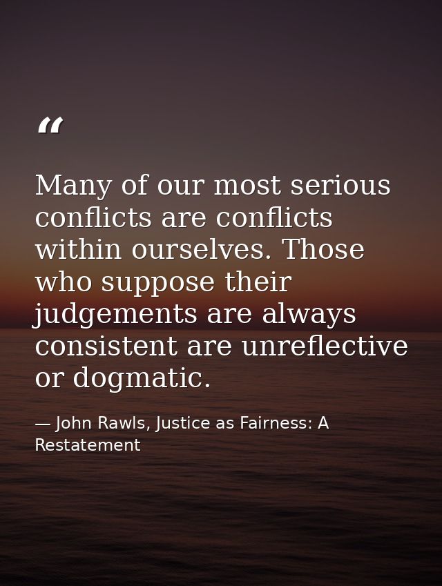 Many of our most serious conflicts are conflicts within ourselves. Those who suppose their judgements are always consist — John Rawls, Justice as Fairness: A Restatement