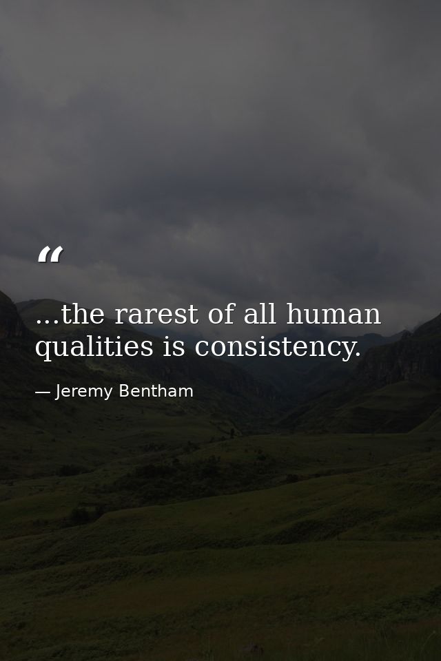 ...the rarest of all human qualities is consistency. — Jeremy Bentham