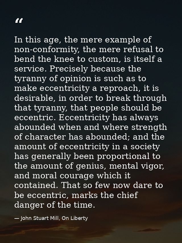 In this age, the mere example of non-conformity, the mere refusal to bend the knee to custom, is itself a service. Preci — John Stuart Mill, On Liberty