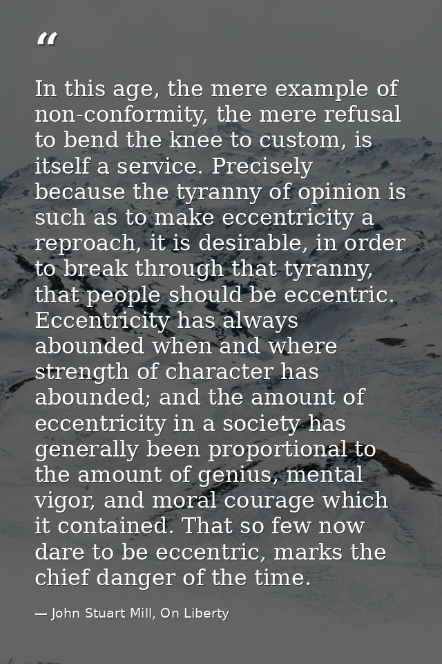 In this age, the mere example of non-conformity, the mere refusal to bend the knee to custom, is itself a service. Preci — John Stuart Mill, On Liberty