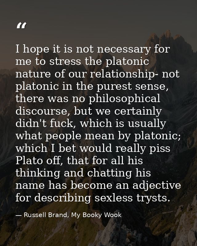 I hope it is not necessary for me to stress the platonic nature of our relationship- not platonic in the purest sense, t — Russell Brand, My Booky Wook