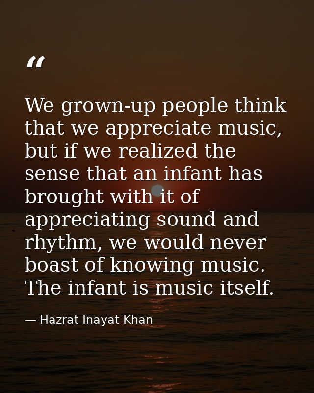 We grown-up people think that we appreciate music, but if we realized the sense that an infant has brought with it of ap — Hazrat Inayat Khan