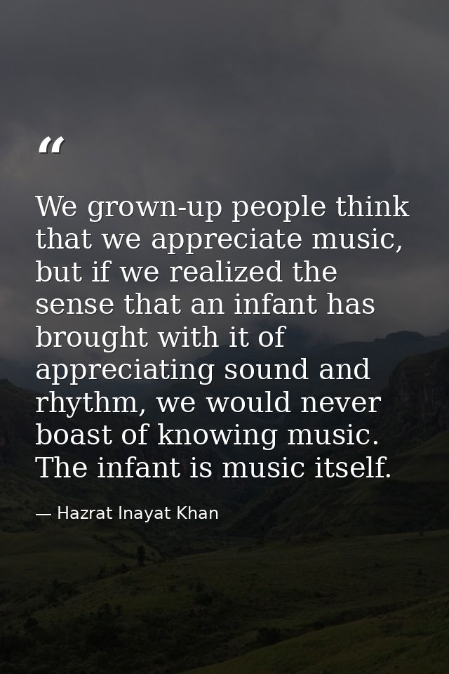 We grown-up people think that we appreciate music, but if we realized the sense that an infant has brought with it of ap — Hazrat Inayat Khan