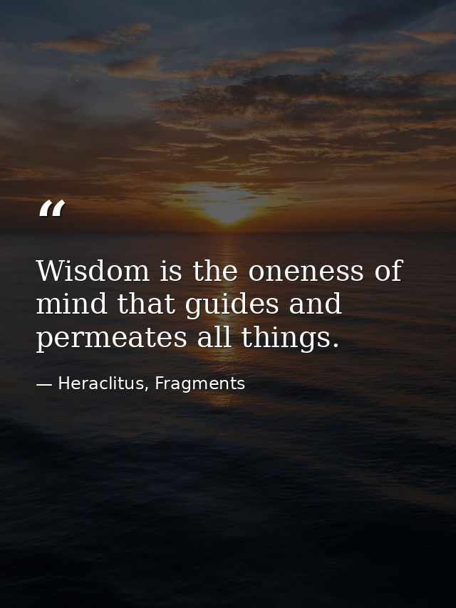 Wisdom is the oneness of mind that guides and permeates all things. — Heraclitus, Fragments