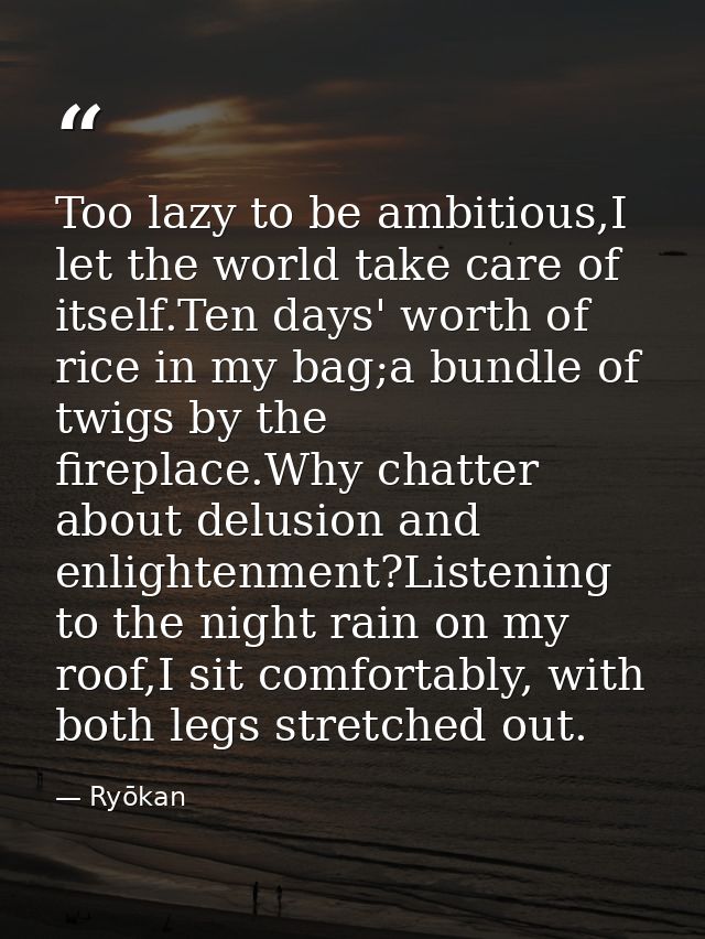Too lazy to be ambitious,I let the world take care of itself.Ten days' worth of rice in my bag;a bundle of twigs by the  — Ryōkan