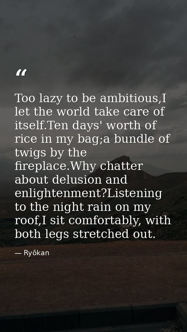 Too lazy to be ambitious,I let the world take care of itself.Ten days' worth of rice in my bag;a bundle of twigs by the  — Ryōkan