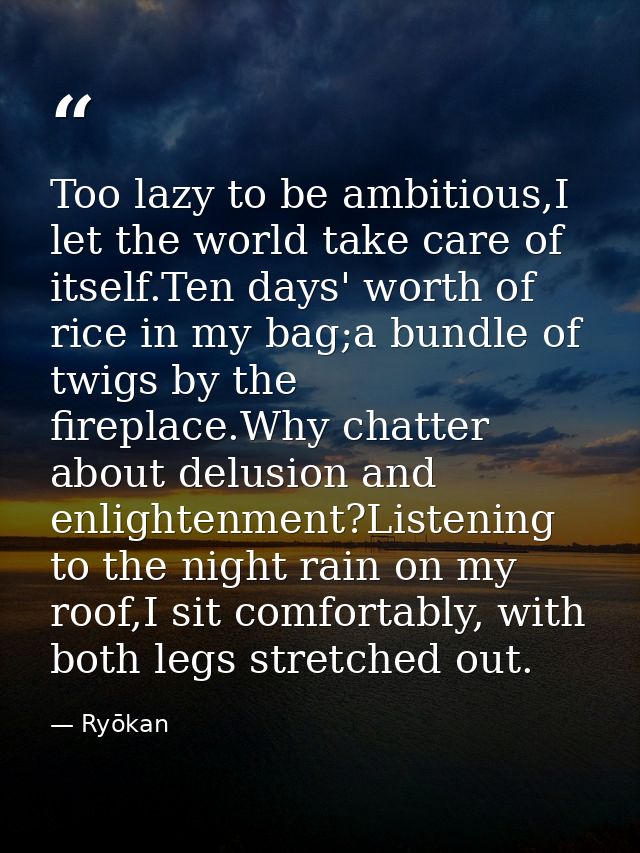 Too lazy to be ambitious,I let the world take care of itself.Ten days' worth of rice in my bag;a bundle of twigs by the  — Ryōkan