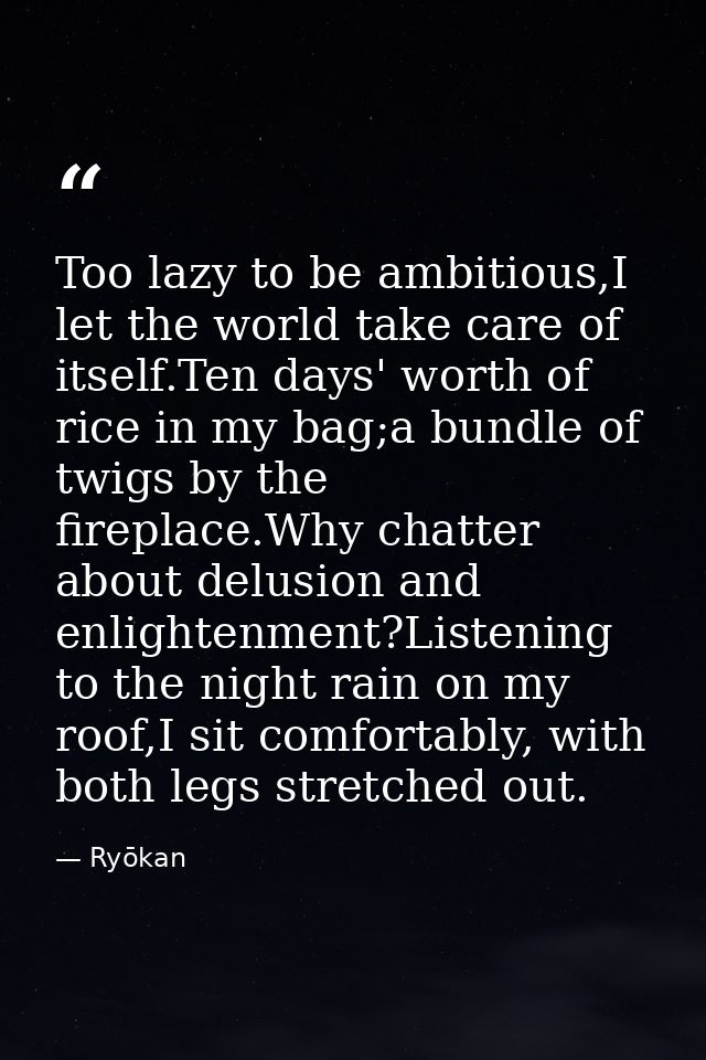 Too lazy to be ambitious,I let the world take care of itself.Ten days' worth of rice in my bag;a bundle of twigs by the  — Ryōkan