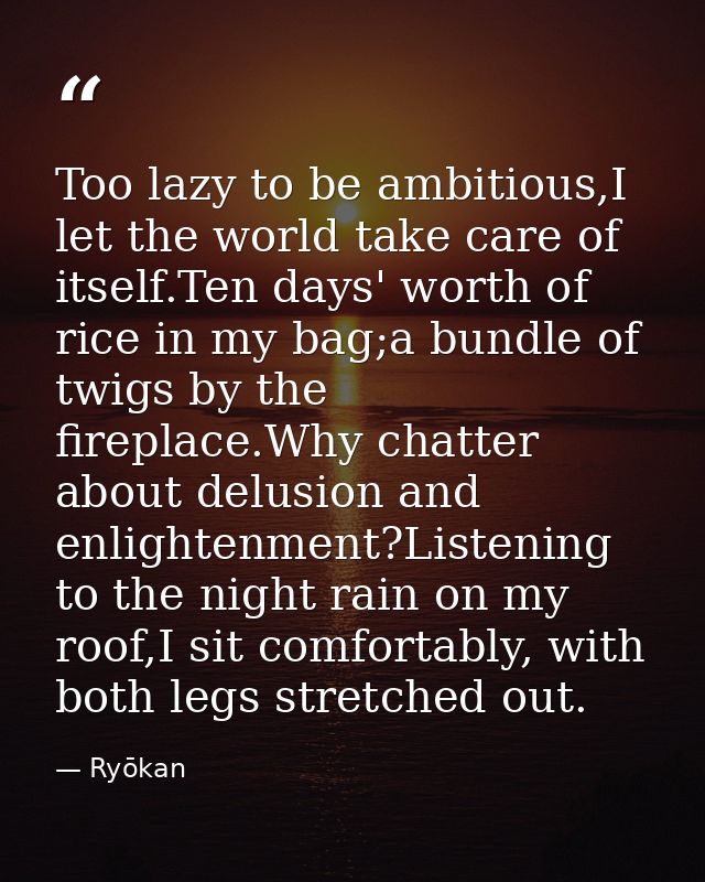Too lazy to be ambitious,I let the world take care of itself.Ten days' worth of rice in my bag;a bundle of twigs by the  — Ryōkan