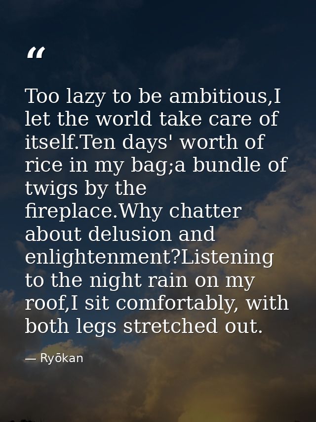 Too lazy to be ambitious,I let the world take care of itself.Ten days' worth of rice in my bag;a bundle of twigs by the  — Ryōkan