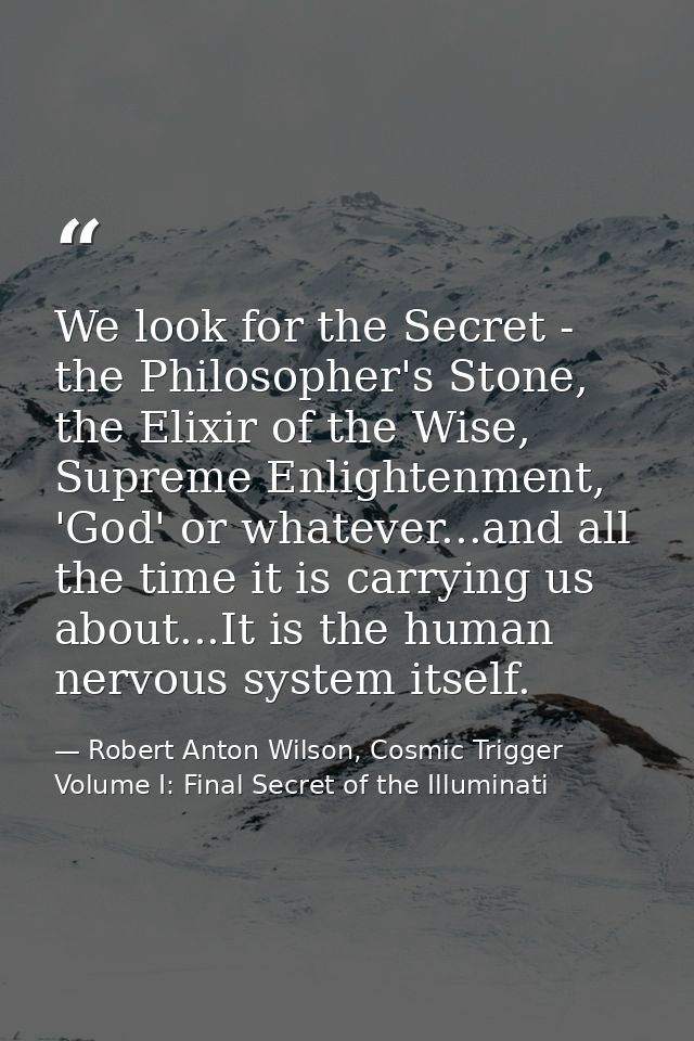 We look for the Secret - the Philosopher's Stone, the Elixir of the Wise, Supreme Enlightenment, 'God' or whatever...and — Robert Anton Wilson, Cosmic Trigger Volume I: Final Secret of the Illuminati