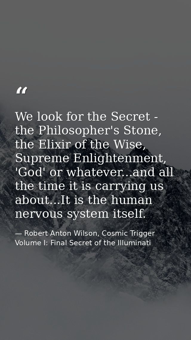 We look for the Secret - the Philosopher's Stone, the Elixir of the Wise, Supreme Enlightenment, 'God' or whatever...and — Robert Anton Wilson, Cosmic Trigger Volume I: Final Secret of the Illuminati