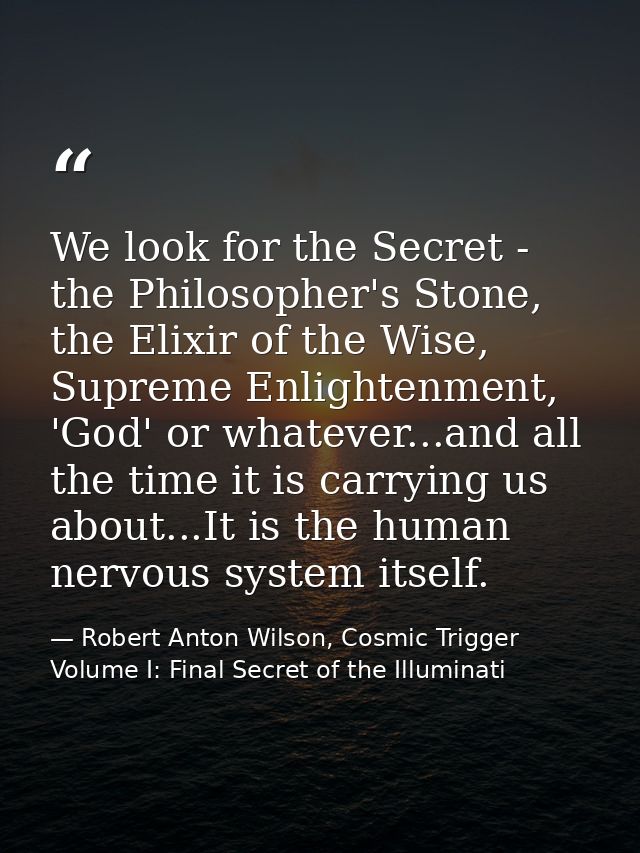 We look for the Secret - the Philosopher's Stone, the Elixir of the Wise, Supreme Enlightenment, 'God' or whatever...and — Robert Anton Wilson, Cosmic Trigger Volume I: Final Secret of the Illuminati