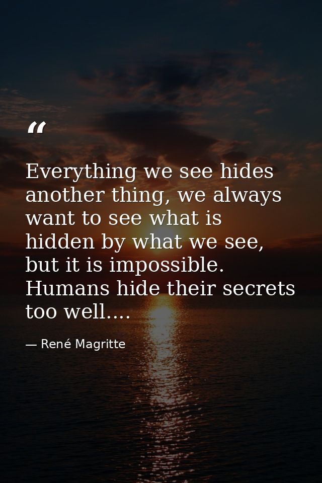 Everything we see hides another thing, we always want to see what is hidden by what we see, but it is impossible. Humans — René Magritte