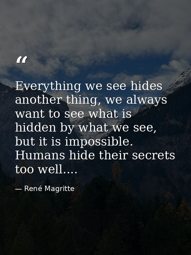 Everything we see hides another thing, we always want to see what is hidden by what we see, but it is impossible. Humans — René Magritte