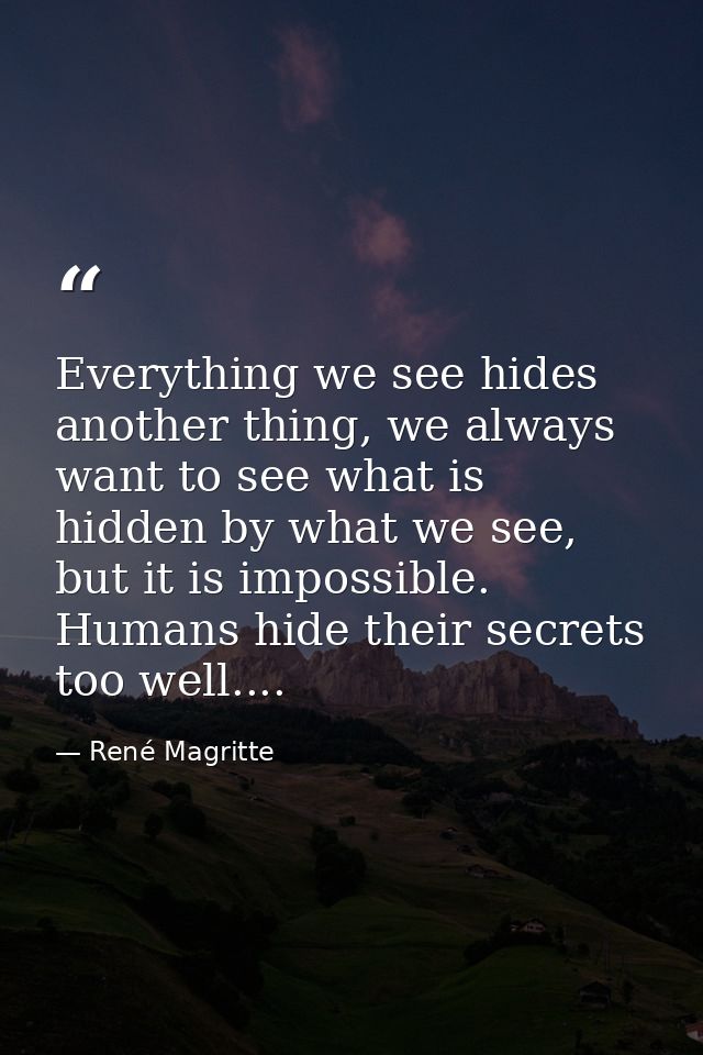 Everything we see hides another thing, we always want to see what is hidden by what we see, but it is impossible. Humans — René Magritte