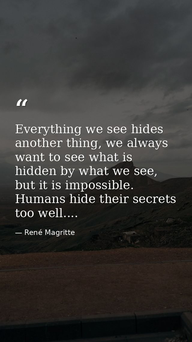 Everything we see hides another thing, we always want to see what is hidden by what we see, but it is impossible. Humans — René Magritte