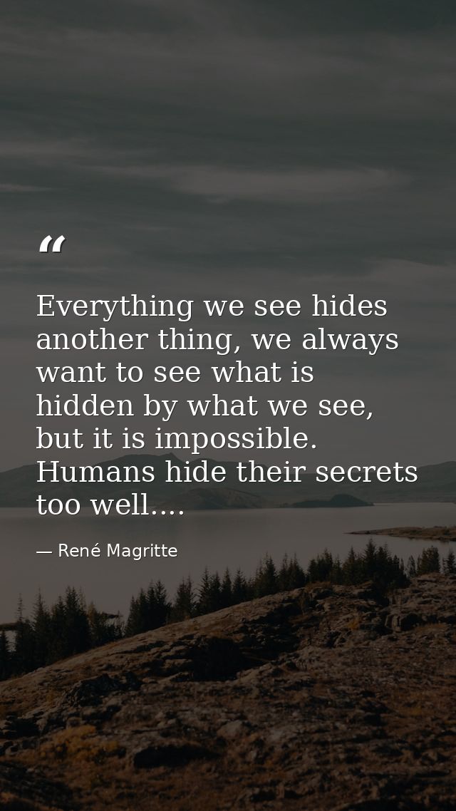 Everything we see hides another thing, we always want to see what is hidden by what we see, but it is impossible. Humans — René Magritte