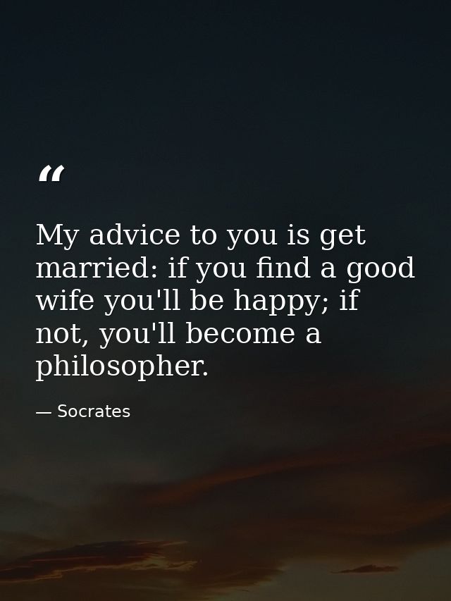 My advice to you is get married: if you find a good wife you'll be happy; if not, you'll become a philosopher. — Socrates