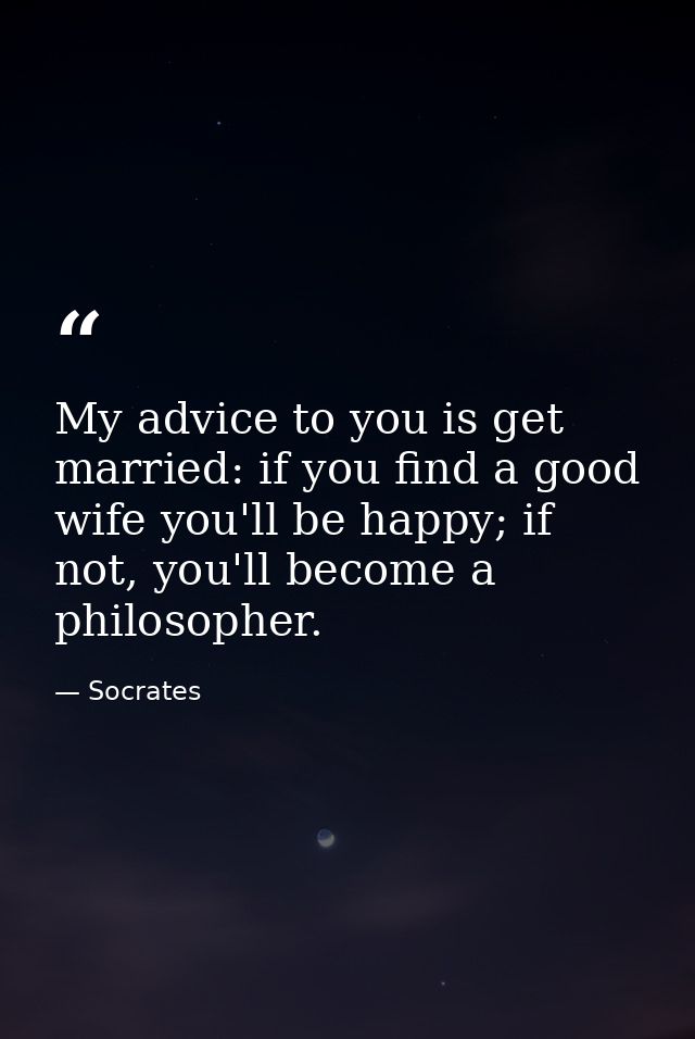 My advice to you is get married: if you find a good wife you'll be happy; if not, you'll become a philosopher. — Socrates